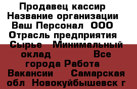 Продавец-кассир › Название организации ­ Ваш Персонал, ООО › Отрасль предприятия ­ Сырье › Минимальный оклад ­ 17 000 - Все города Работа » Вакансии   . Самарская обл.,Новокуйбышевск г.